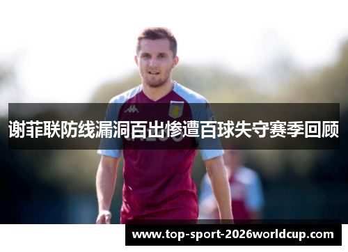 谢菲联防线漏洞百出惨遭百球失守赛季回顾 谢菲联防线漏洞百出惨遭百球失守赛季回顾