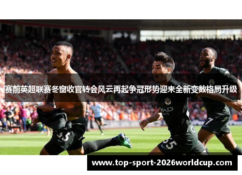 赛前英超联赛冬窗收官转会风云再起争冠形势迎来全新变数格局升级 赛前英超联赛冬窗收官转会风云再起争冠形势迎来全新变数格局升级