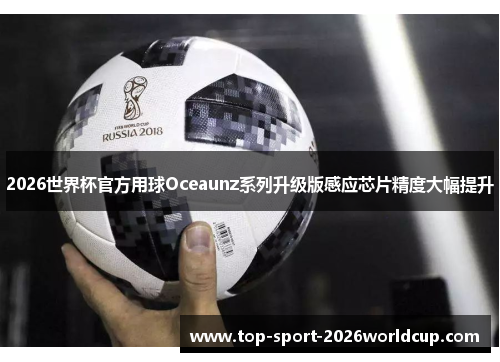2026世界杯官方用球Oceaunz系列升级版感应芯片精度大幅提升 2026世界杯官方用球Oceaunz系列升级版感应芯片精度大幅提升
