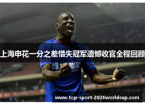 上海申花一分之差惜失冠军遗憾收官全程回顾 上海申花一分之差惜失冠军遗憾收官全程回顾