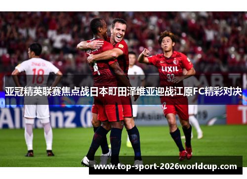 亚冠精英联赛焦点战日本町田泽维亚迎战江原FC精彩对决 亚冠精英联赛焦点战日本町田泽维亚迎战江原FC精彩对决