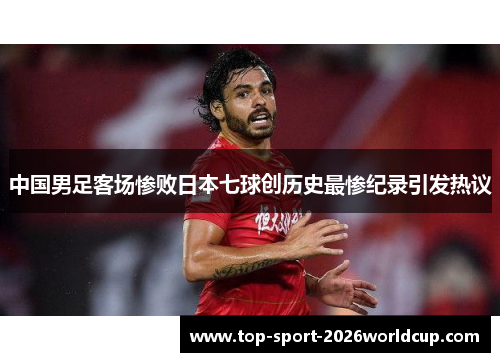 中国男足客场惨败日本七球创历史最惨纪录引发热议 中国男足客场惨败日本七球创历史最惨纪录引发热议