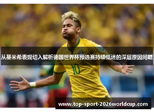 从基米希表现切入解析德国世界杯预选赛持续低迷的深层原因问题