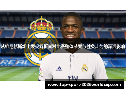从维尼修斯场上表现解析其对比赛整体节奏与胜负走势的深远影响 从维尼修斯场上表现解析其对比赛整体节奏与胜负走势的深远影响