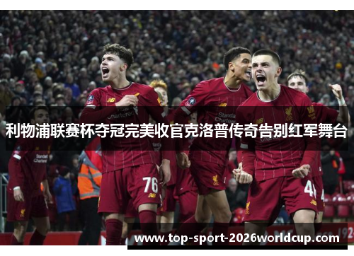 利物浦联赛杯夺冠完美收官克洛普传奇告别红军舞台