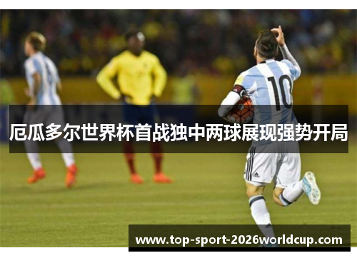 厄瓜多尔世界杯首战独中两球展现强势开局