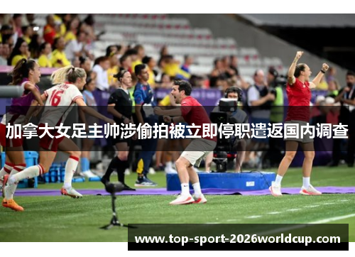 加拿大女足主帅涉偷拍被立即停职遣返国内调查
