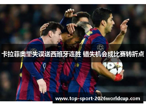 卡拉菲奥里失误送西班牙连胜 错失机会成比赛转折点 卡拉菲奥里失误送西班牙连胜 错失机会成比赛转折点