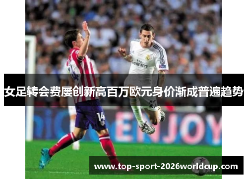 女足转会费屡创新高百万欧元身价渐成普遍趋势