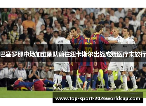 巴塞罗那中场加维随队前往纽卡斯尔出战成疑医疗未放行
