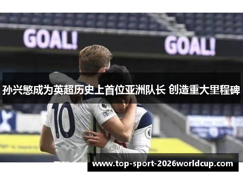 孙兴慜成为英超历史上首位亚洲队长 创造重大里程碑
