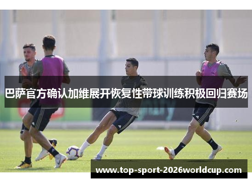 巴萨官方确认加维展开恢复性带球训练积极回归赛场