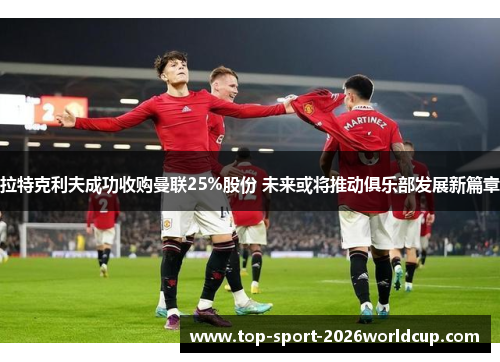 拉特克利夫成功收购曼联25%股份 未来或将推动俱乐部发展新篇章