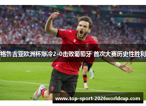 格鲁吉亚欧洲杯爆冷2-0击败葡萄牙 首次大赛历史性胜利