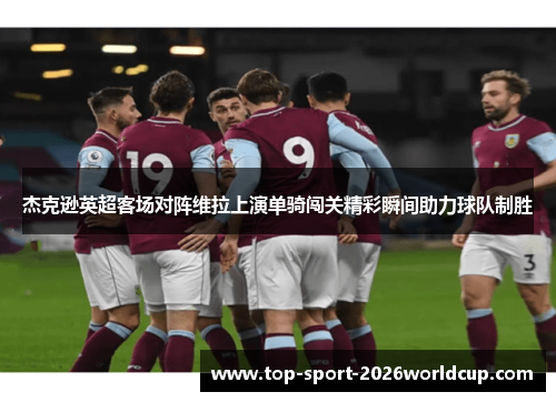 杰克逊英超客场对阵维拉上演单骑闯关精彩瞬间助力球队制胜