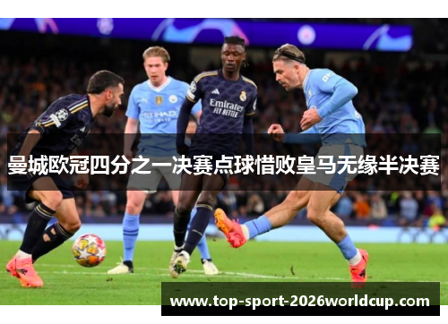 曼城欧冠四分之一决赛点球惜败皇马无缘半决赛