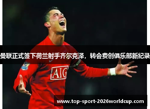 曼联正式签下荷兰射手齐尔克泽，转会费创俱乐部新纪录