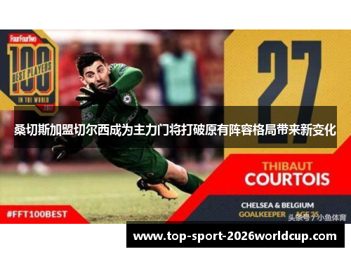 桑切斯加盟切尔西成为主力门将打破原有阵容格局带来新变化