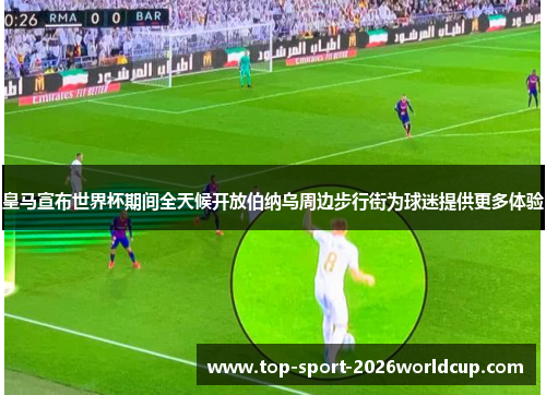 皇马宣布世界杯期间全天候开放伯纳乌周边步行街为球迷提供更多体验