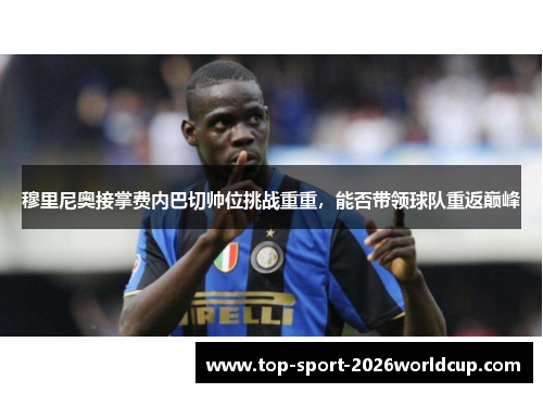 穆里尼奥接掌费内巴切帅位挑战重重，能否带领球队重返巅峰