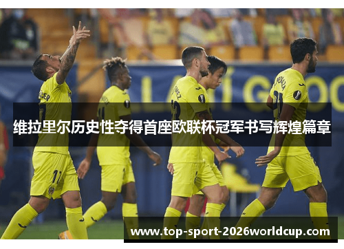 维拉里尔历史性夺得首座欧联杯冠军书写辉煌篇章