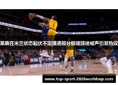 莱奥在米兰状态起伏不定遭遇部分极端球迷嘘声引发热议