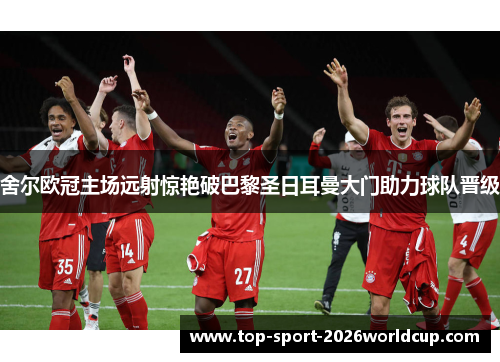 舍尔欧冠主场远射惊艳破巴黎圣日耳曼大门助力球队晋级
