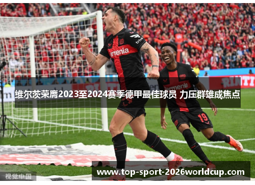 维尔茨荣膺2023至2024赛季德甲最佳球员 力压群雄成焦点