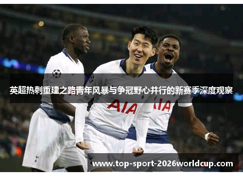 英超热刺重建之路青年风暴与争冠野心并行的新赛季深度观察