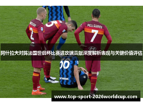 阿什拉夫对阵法国世俱杯比赛进攻端贡献深度解析表现与关键价值评估