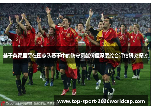 基于莫德里奇在国家队赛事中的防守贡献价值深度综合评估研究探讨