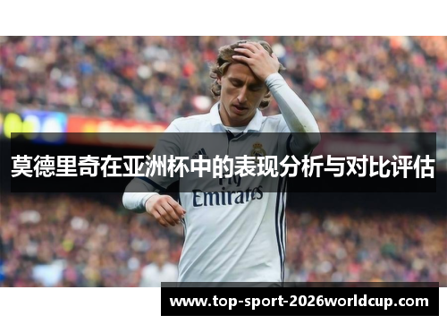 莫德里奇在亚洲杯中的表现分析与对比评估