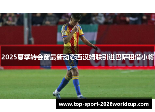2025夏季转会窗最新动态西汉姆联引进巴萨租借小将 2025夏季转会窗最新动态西汉姆联引进巴萨租借小将
