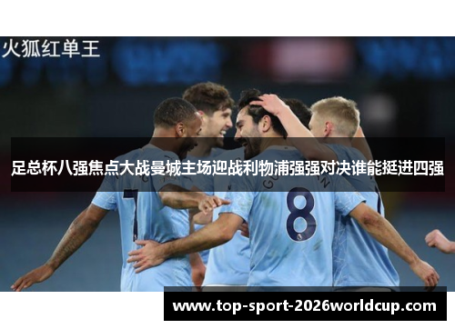 足总杯八强焦点大战曼城主场迎战利物浦强强对决谁能挺进四强 足总杯八强焦点大战曼城主场迎战利物浦强强对决谁能挺进四强