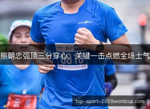 熊朝忠弧顶三分穿心,关键一击点燃全场士气 熊朝忠弧顶三分穿心,关键一击点燃全场士气